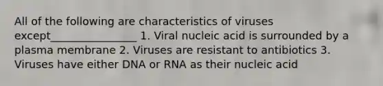 All of the following are characteristics of viruses except________________ 1. Viral nucleic acid is surrounded by a plasma membrane 2. Viruses are resistant to antibiotics 3. Viruses have either DNA or RNA as their nucleic acid