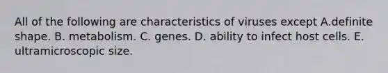 All of the following are characteristics of viruses except A.definite shape. B. metabolism. C. genes. D. ability to infect host cells. E. ultramicroscopic size.