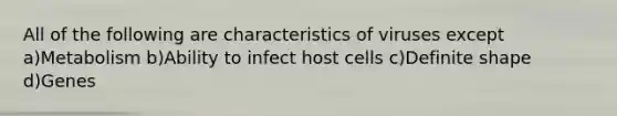 All of the following are characteristics of viruses except a)Metabolism b)Ability to infect host cells c)Definite shape d)Genes