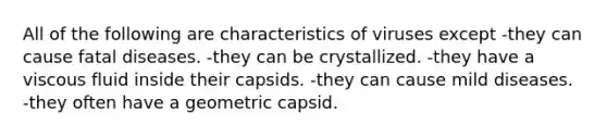 All of the following are characteristics of viruses except -they can cause fatal diseases. -they can be crystallized. -they have a viscous fluid inside their capsids. -they can cause mild diseases. -they often have a geometric capsid.