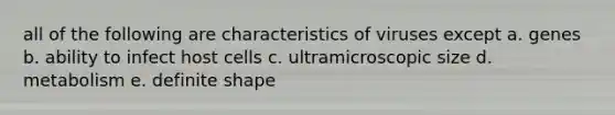 all of the following are characteristics of viruses except a. genes b. ability to infect host cells c. ultramicroscopic size d. metabolism e. definite shape