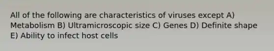 All of the following are characteristics of viruses except A) Metabolism B) Ultramicroscopic size C) Genes D) Definite shape E) Ability to infect host cells