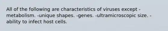 All of the following are characteristics of viruses except -metabolism. -unique shapes. -genes. -ultramicroscopic size. -ability to infect host cells.