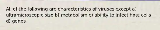 All of the following are characteristics of viruses except a) ultramicroscopic size b) metabolism c) ability to infect host cells d) genes