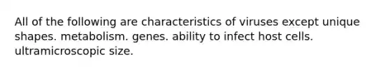 All of the following are characteristics of viruses except unique shapes. metabolism. genes. ability to infect host cells. ultramicroscopic size.