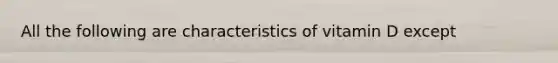 All the following are characteristics of vitamin D except