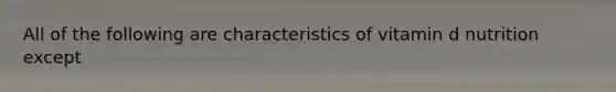 All of the following are characteristics of vitamin d nutrition except