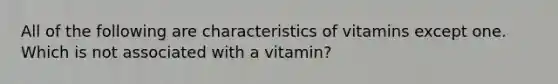 All of the following are characteristics of vitamins except one. Which is not associated with a vitamin?