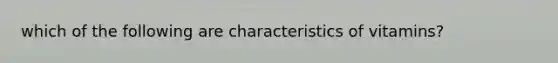 which of the following are characteristics of vitamins?
