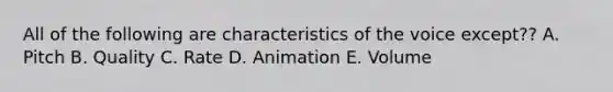 All of the following are characteristics of the voice except?? A. Pitch B. Quality C. Rate D. Animation E. Volume