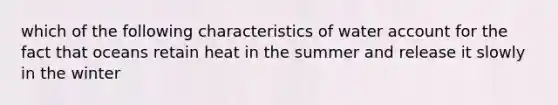 which of the following characteristics of water account for the fact that oceans retain heat in the summer and release it slowly in the winter