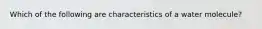 Which of the following are characteristics of a water molecule?