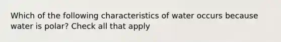 Which of the following characteristics of water occurs because water is polar? Check all that apply