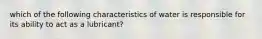 which of the following characteristics of water is responsible for its ability to act as a lubricant?