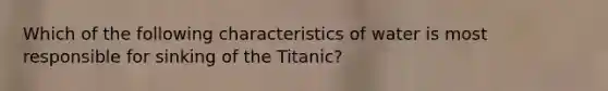 Which of the following characteristics of water is most responsible for sinking of the Titanic?