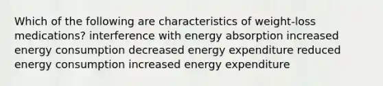 Which of the following are characteristics of weight-loss medications? interference with energy absorption increased energy consumption decreased energy expenditure reduced energy consumption increased energy expenditure