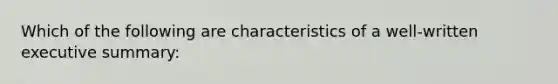 Which of the following are characteristics of a well-written executive summary: