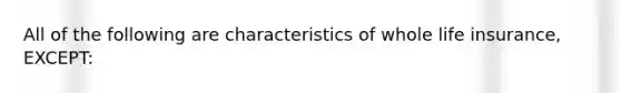 All of the following are characteristics of whole life insurance, EXCEPT: