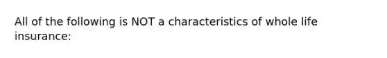 All of the following is NOT a characteristics of whole life insurance: