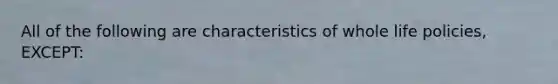 All of the following are characteristics of whole life policies, EXCEPT: