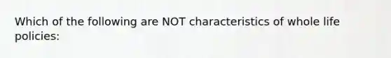 Which of the following are NOT characteristics of whole life policies: