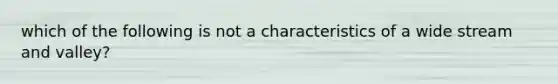 which of the following is not a characteristics of a wide stream and valley?