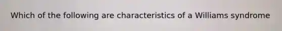 Which of the following are characteristics of a Williams syndrome