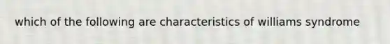 which of the following are characteristics of williams syndrome