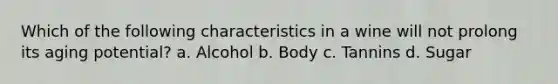 Which of the following characteristics in a wine will not prolong its aging potential? a. Alcohol b. Body c. Tannins d. Sugar