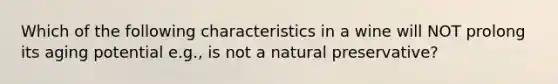 Which of the following characteristics in a wine will NOT prolong its aging potential e.g., is not a natural preservative?