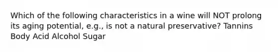 Which of the following characteristics in a wine will NOT prolong its aging potential, e.g., is not a natural preservative? Tannins Body Acid Alcohol Sugar