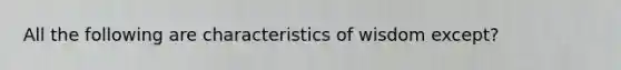 All the following are characteristics of wisdom except?