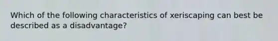 Which of the following characteristics of xeriscaping can best be described as a disadvantage?