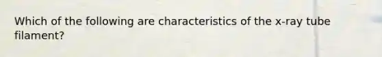 Which of the following are characteristics of the x-ray tube filament?