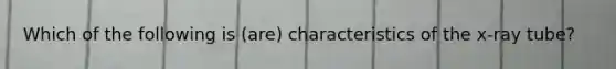 Which of the following is (are) characteristics of the x-ray tube?