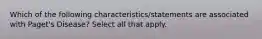 Which of the following characteristics/statements are associated with Paget's Disease? Select all that apply.