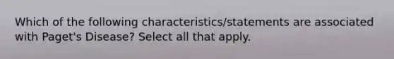 Which of the following characteristics/statements are associated with Paget's Disease? Select all that apply.