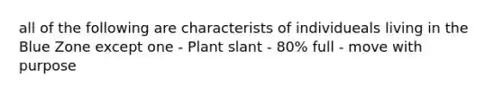 all of the following are characterists of individueals living in the Blue Zone except one - Plant slant - 80% full - move with purpose