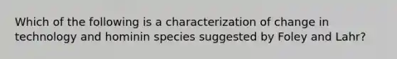 Which of the following is a characterization of change in technology and hominin species suggested by Foley and Lahr?