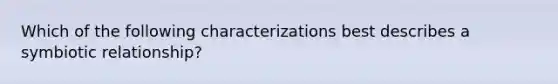 Which of the following characterizations best describes a symbiotic relationship?