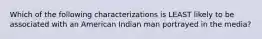 Which of the following characterizations is LEAST likely to be associated with an American Indian man portrayed in the media?