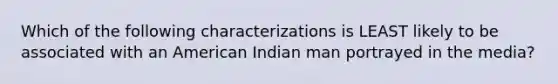 Which of the following characterizations is LEAST likely to be associated with an American Indian man portrayed in the media?