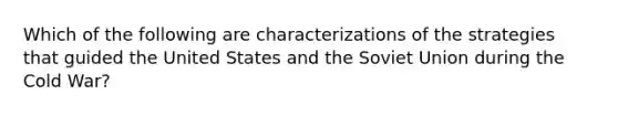 Which of the following are characterizations of the strategies that guided the United States and the Soviet Union during the Cold War?