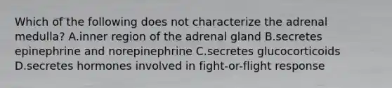 Which of the following does not characterize the adrenal medulla? A.inner region of the adrenal gland B.secretes epinephrine and norepinephrine C.secretes glucocorticoids D.secretes hormones involved in fight-or-flight response