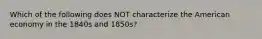 Which of the following does NOT characterize the American economy in the 1840s and 1850s?