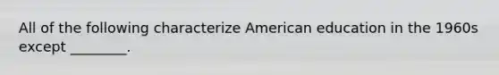 All of the following characterize American education in the 1960s except ________.