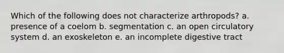 Which of the following does not characterize arthropods? a. presence of a coelom b. segmentation c. an open circulatory system d. an exoskeleton e. an incomplete digestive tract