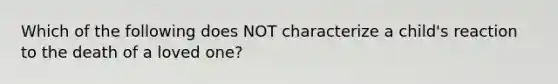 Which of the following does NOT characterize a child's reaction to the death of a loved one?