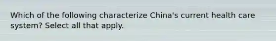 Which of the following characterize China's current health care system? Select all that apply.