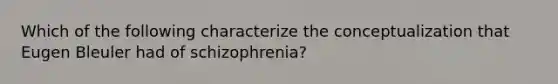 Which of the following characterize the conceptualization that Eugen Bleuler had of schizophrenia?